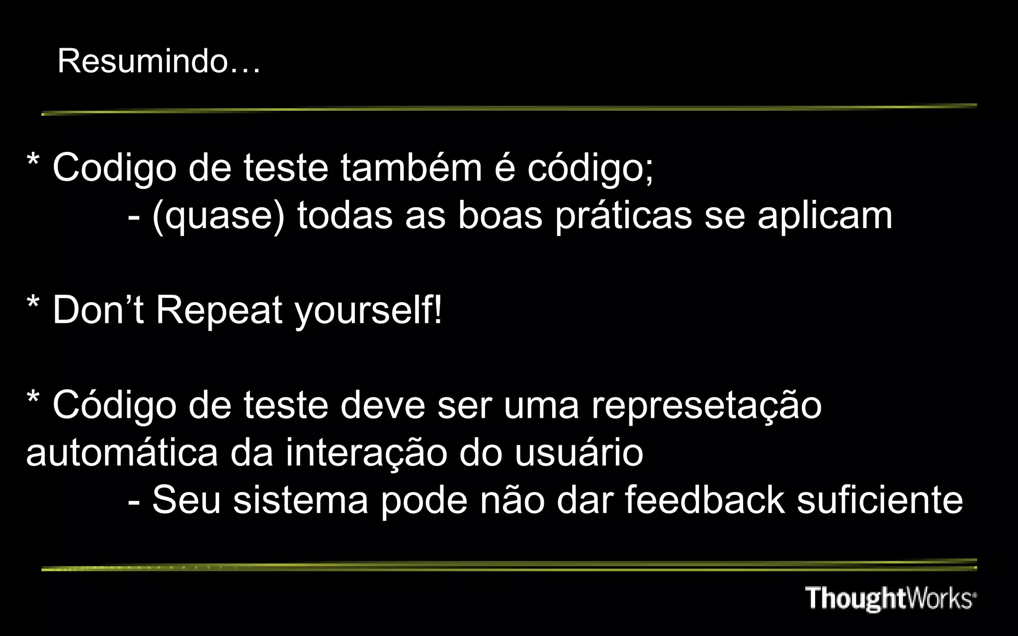 Resumindo…


* Codigo de teste também é código;
     - (quase) todas as boas práticas se aplicam

* Don’t Repeat yourself!

* Código de teste deve ser uma represetação
automática da interação do usuário
     - Seu sistema pode não dar feedback suficiente
 