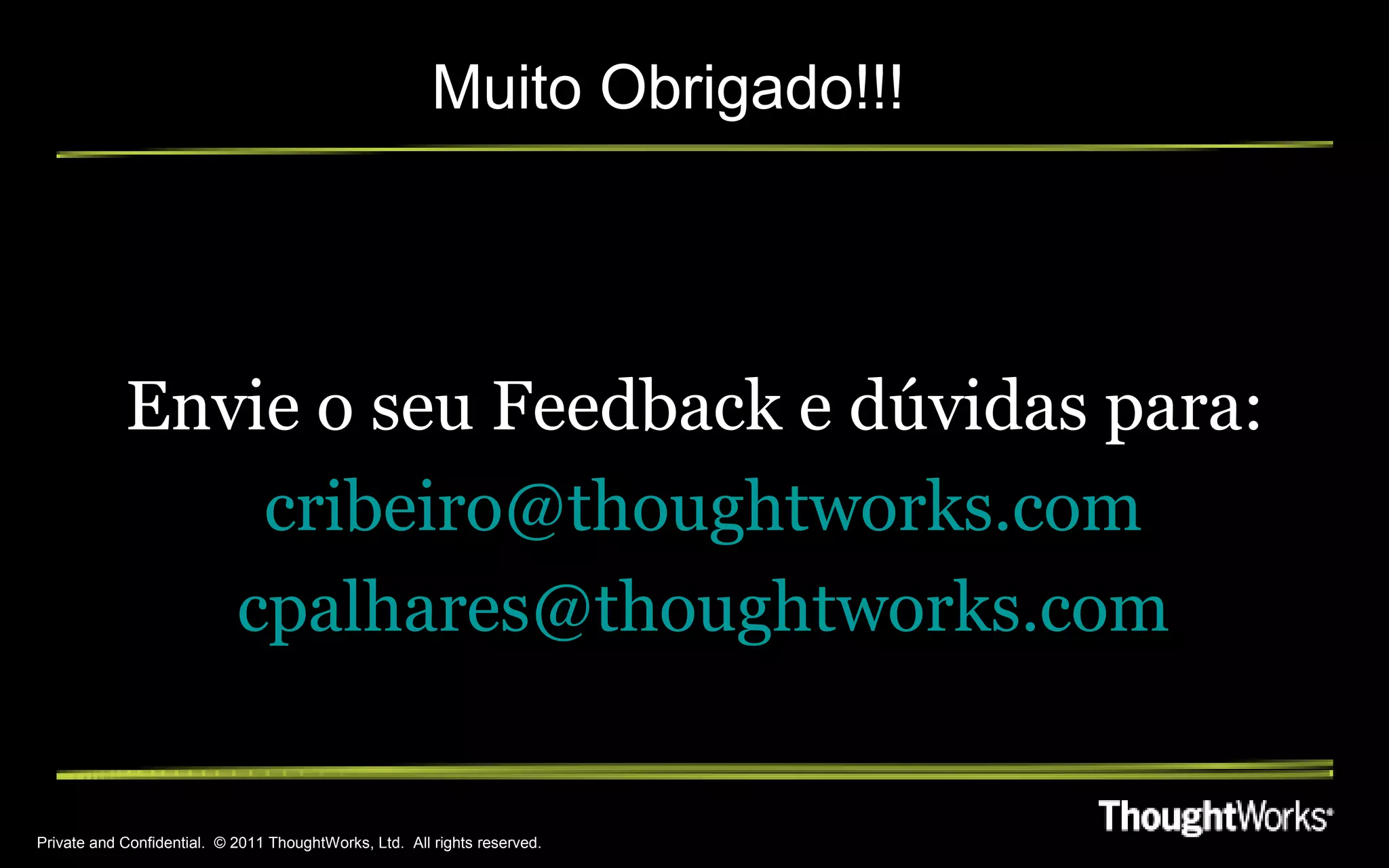 Muito Obrigado!!!




            Envie o seu Feedback e dúvidas para:
                cribeiro@thoughtworks.com
               cpalhares@thoughtworks.com


Private and Confidential. © 2011 ThoughtWorks, Ltd. All rights reserved.
 
