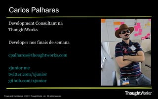Carlos Palhares
     Development Consultant na
     ThoughtWorks

     Developer nos finais de semana

     cpalhares@thoughtworks.com

     xjunior.me
     twitter.com/xjunior
     github.com/xjunior


Private and Confidential. © 2011 ThoughtWorks, Ltd. All rights reserved.
 