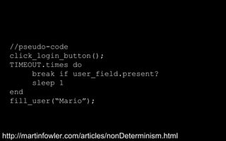 //pseudo-code
  click_login_button();
  TIMEOUT.times do
       break if user_field.present?
       sleep 1
  end
  fill_user(“Mario”);



http://martinfowler.com/articles/nonDeterminism.html
 