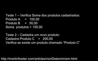 Teste 1 – Verifica Soma dos produtos cadastrados:
   Produto A = 100,00
   Produto B = 50,00
   Soma produtos = 150,00

   Teste 2 – Cadastra um novo produto:
   Cadastra Produto C = 200,00
   Verifica se existe um produto chamado “Produto C”



http://martinfowler.com/articles/nonDeterminism.html
 