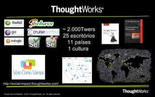 ~ 2.000Twers
                                                                           25 escritórios
                                                                             11 países
                                                                             1 cultura




http://social-impact.thoughtworks.com/


Private and Confidential. © 2011 ThoughtWorks, Ltd. All rights reserved.
 