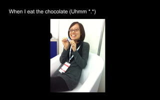 When I eat the chocolate (Uhmm *.*)
 