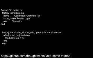 FactoryGirl.define do
 factory :candidate do
   name      'Candidato Fulano de Tal'
   short_name 'Fulano Legal'
   role    'Vereador'
end


 factory :candidate_without_role, :parent => :candidate do
   after(:build) do |candidate|
    candidate.role = nil
   end
 end




https://github.com/thoughtworks/voto-como-vamos
 