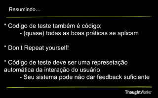 Resumindo…


* Codigo de teste também é código;
     - (quase) todas as boas práticas se aplicam

* Don’t Repeat yourself!

* Código de teste deve ser uma represetação
automática da interação do usuário
     - Seu sistema pode não dar feedback suficiente
 