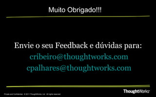 Muito Obrigado!!!




            Envie o seu Feedback e dúvidas para:
                cribeiro@thoughtworks.com
               cpalhares@thoughtworks.com


Private and Confidential. © 2011 ThoughtWorks, Ltd. All rights reserved.
 