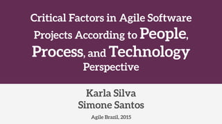 Critical Factors in Agile Software
Projects According to People,
Process, and Technology
Perspective
Agile Brazil, 2015
Karla Silva
Simone Santos
 