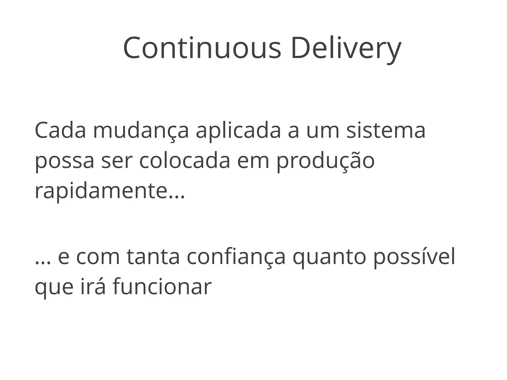 Continuous Delivery 
Cada mudança aplicada a um sistema 
possa ser colocada em produção 
rapidamente... 
… e com tanta confiança quanto possível 
que irá funcionar 
 