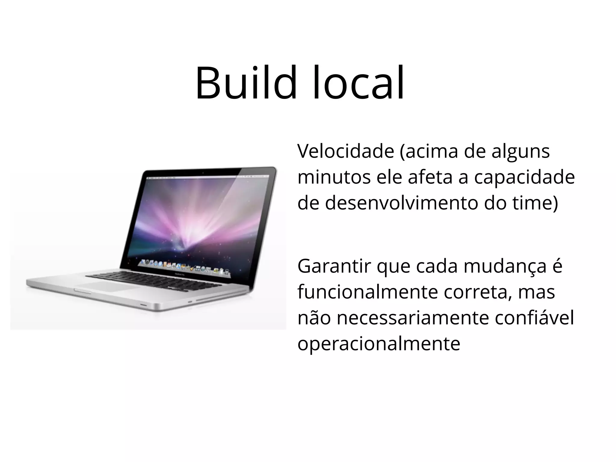 Build local 
Velocidade (acima de alguns 
minutos ele afeta a capacidade 
de desenvolvimento do time) 
Garantir que cada mudança é 
funcionalmente correta, mas 
não necessariamente confiável 
operacionalmente 
 