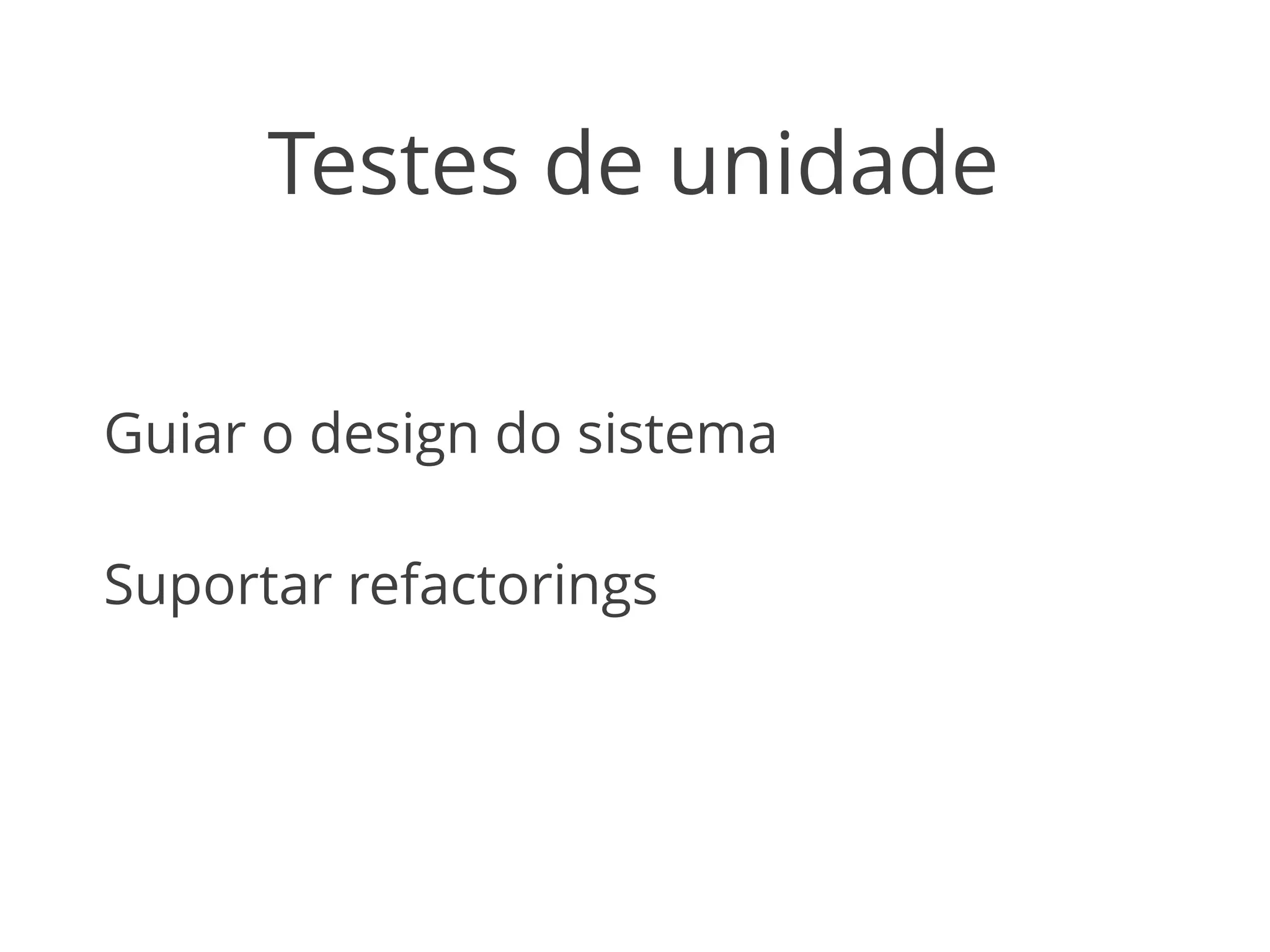 Testes de unidade 
Guiar o design do sistema 
Suportar refactorings 
 
