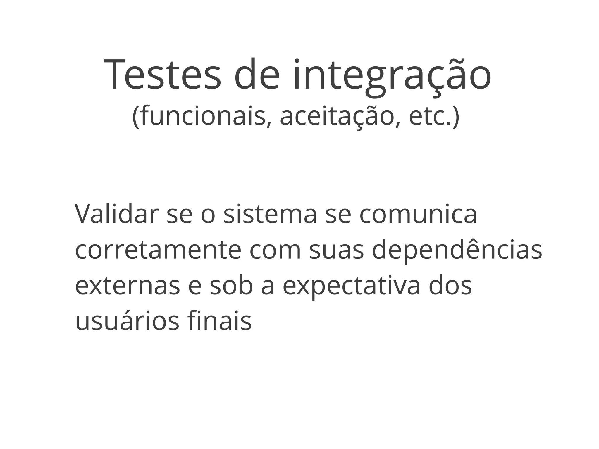 Testes de integração 
(funcionais, aceitação, etc.) 
Validar se o sistema se comunica 
corretamente com suas dependências 
externas e sob a expectativa dos 
usuários finais 
 