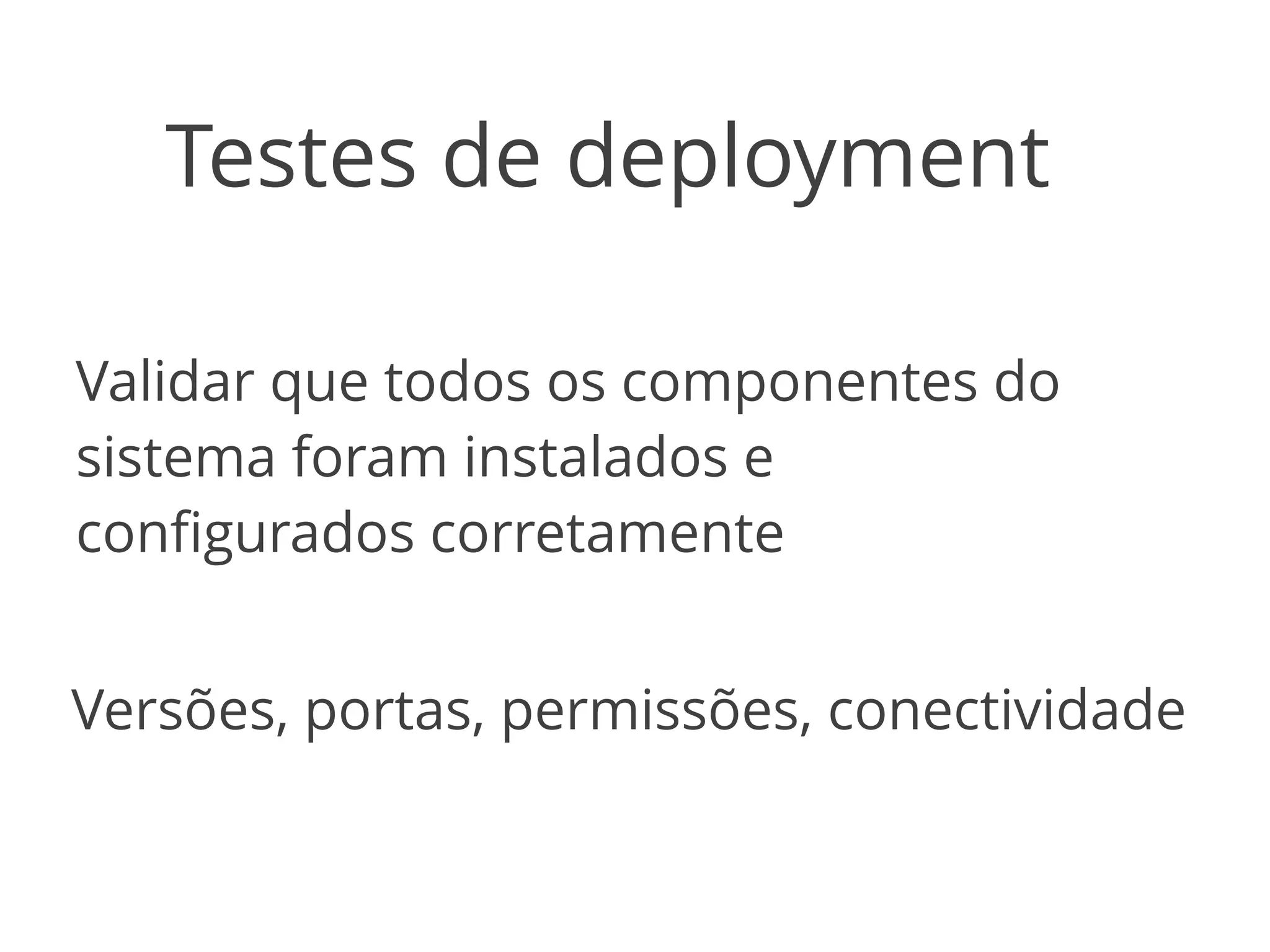 Testes de deployment 
Validar que todos os componentes do 
sistema foram instalados e 
configurados corretamente 
Versões, portas, permissões, conectividade 
 