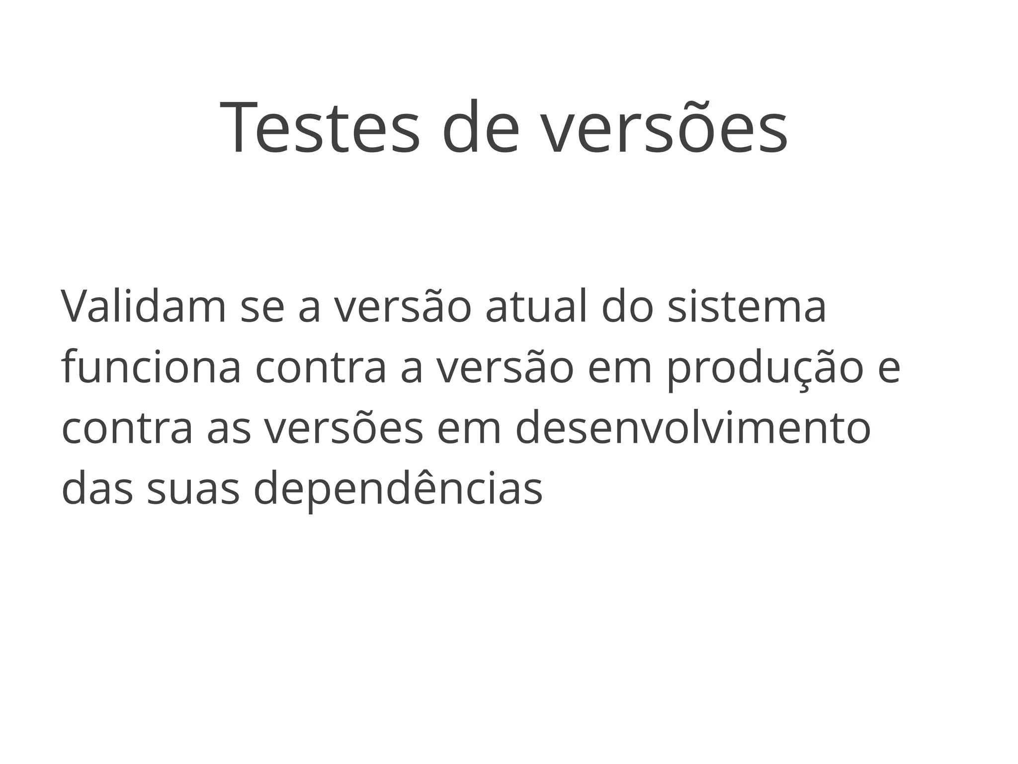 Testes de versões 
Validam se a versão atual do sistema 
funciona contra a versão em produção e 
contra as versões em desenvolvimento 
das suas dependências 
 