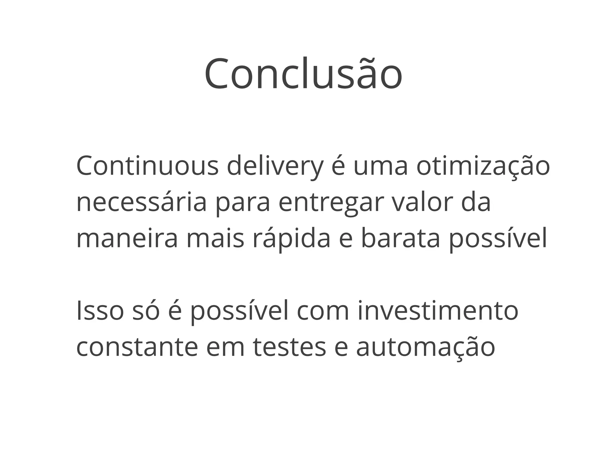 Conclusão 
Continuous delivery é uma otimização 
necessária para entregar valor da 
maneira mais rápida e barata possível 
Isso só é possível com investimento 
constante em testes e automação 
 
