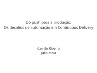 Do push para a produção: 
Os desafios de automação em Continuous Delivery 
Camilo Ribeiro 
Julio Maia 
 