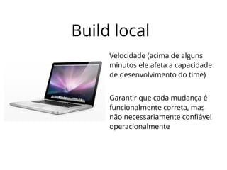 Build local 
Velocidade (acima de alguns 
minutos ele afeta a capacidade 
de desenvolvimento do time) 
Garantir que cada mudança é 
funcionalmente correta, mas 
não necessariamente confiável 
operacionalmente 
 