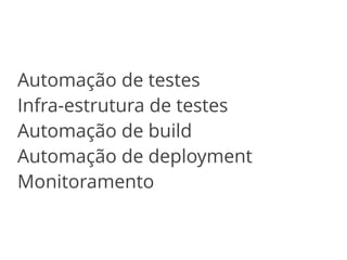 Automação de testes 
Infra-estrutura de testes 
Automação de build 
Automação de deployment 
Monitoramento 
 