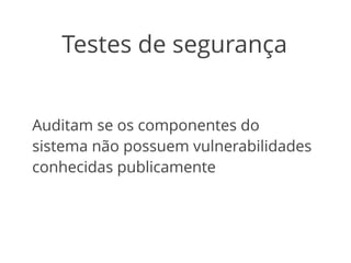 Testes de segurança 
Auditam se os componentes do 
sistema não possuem vulnerabilidades 
conhecidas publicamente 
 