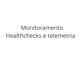 Monitoramento 
Healthchecks e telemetria 
 