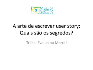 A arte de escrever user story:
Quais são os segredos?
Trilha: Evolua ou Morra!
 
