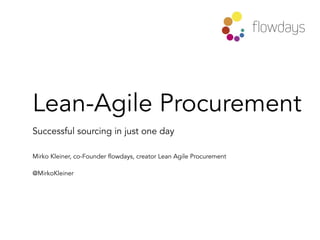 Lean-Agile Procurement
Successful sourcing in just one day
Mirko Kleiner, co-Founder flowdays, creator Lean Agile Procurement
@MirkoKleiner  
 
