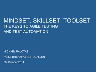 MINDSET. SKILLSET. TOOLSET 
THE KEYS TO AGILE TESTING 
AND TEST AUTOMATION 
MICHAEL PALOTAS 
AGILE BREAKFAST, ST. GALLEN 
28. October 2014 
 
