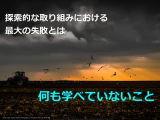 Photo credit: Richard Walker Photography on VisualHunt.com / CC BY-NC-ND
探索的な取り組みにおける


最⼤の失敗とは
何も学べていないこと
 
