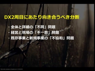 Photo credit: aka Quique on VisualHunt.com / CC BY-NC-ND
DX2周⽬にあたり向き合うべき分断
・全体と詳細の「不同」問題


・経営と現場の「不⼀致」問題


・既存事業と新規事業の「不協和」問題
 