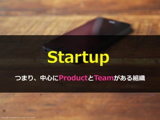 Startup
Photo credit: startupphotos on VisualHunt.com / CC BY
つまり、中⼼にProductとTeamがある組織
 