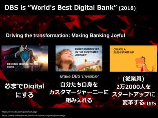 https://www.slideshare.net/BenTurner20/executingthedigitalstrategy
https://www.dbs.com/jp/default.page
DBS is “World's Best Digital Bank” (2018)
芯までDigital
にする
⾃分たち⾃⾝を


カスタマージャーニーに
組み⼊れる
(従業員)


2万2000⼈を


スタートアップに
変⾰する
 