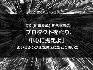 DX (組織変⾰) を巡る旅は


「プロダクトを作り、


中⼼に据えよ」


というシンプルな教えにたどり着いた
Photo credit: myfrozenlife on VisualHunt / CC BY-NC-ND
 