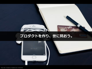 プロダクトを作り、世に問おう。
Photo credit: [-ChristiaN-] on VisualHunt.com / CC BY-NC-ND
 