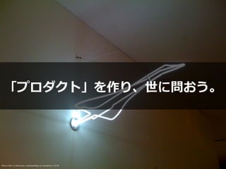 「プロダクト」を作り、世に問おう。
Photo credit: In Memoriam: saschapoh
fl
epp on VisualHunt / CC BY
 