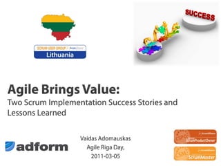 Agile Brings Value: Two Scrum Implementation Success Stories and Lessons Learned Vaidas Adomauskas Agile Riga Day,  2011-03-05 