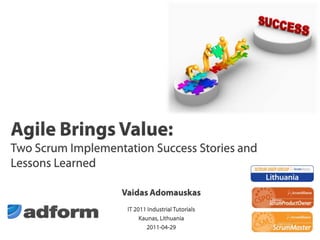 Agile Brings Value: Two Scrum Implementation Success Stories and Lessons Learned Vaidas Adomauskas IT 2011 Industrial Tutorials  Kaunas, Lithuania 2011-04-29 