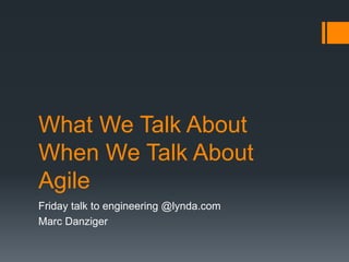What We Talk About 
When We Talk About 
Agile 
Friday talk to engineering @lynda.com 
Marc Danziger 
 