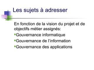 Les sujets à adresser
En fonction de la vision du projet et de
objectifs métier assignés:
Gouvernance informatique
Gouvernance de l’information
Gouvernance des applications
 