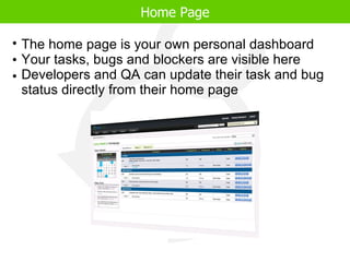 Home Page The home page is your own personal dashboard Your tasks, bugs and blockers are visible here Developers and QA can update their task and bug status directly from their home page 
