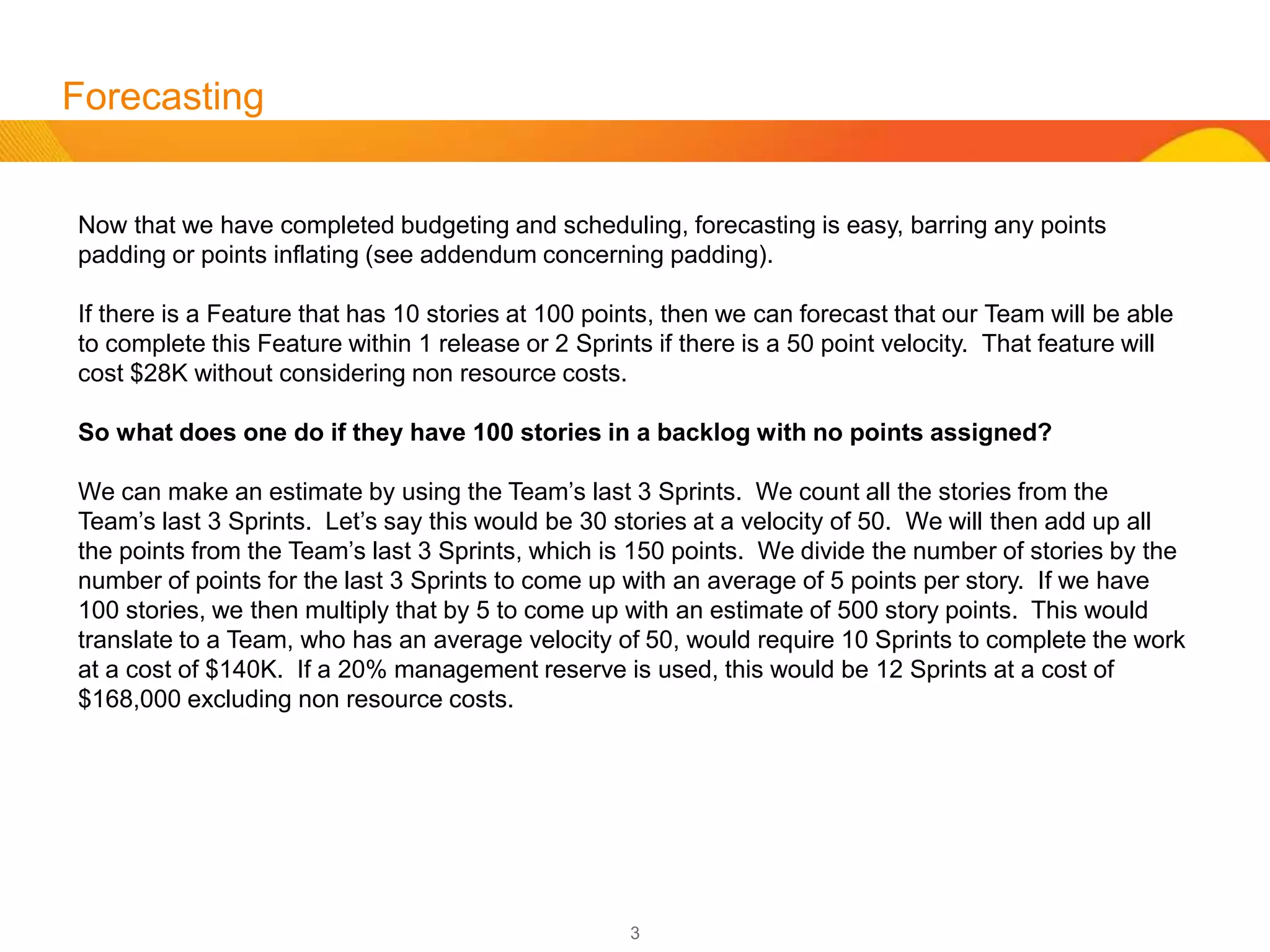 3
Formulas
Schedule / Capacity:
Team Sprint Velocity (TV)
Last Sprint Velocity (LV)
Next to Last Sprint Velocity (NV)
Third to Last Sprint Velocity (ThV)
Team Sprint Velocity
(LV + NV + ThV) ÷3 = TV
Team Release Velocity
Sprints per Release (SR) * TV = Release Velocity (RV)
Note: RV should be averaged over last 3 Releases much like
calculating Sprint Velocity (SV)
 