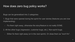 How does zero bug policy works?
Bugs can be generalized into 2 categories:
1. Bugs that were opened during the sprint for ...