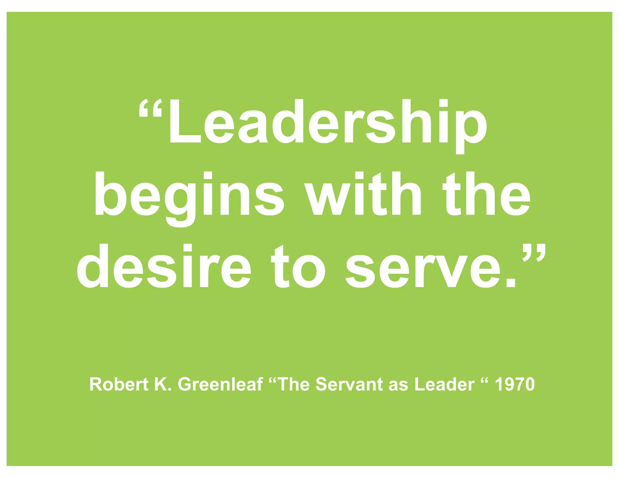 “Leadership
begins with the
desire to serve.”
Robert K. Greenleaf “The Servant as Leader “ 1970

 