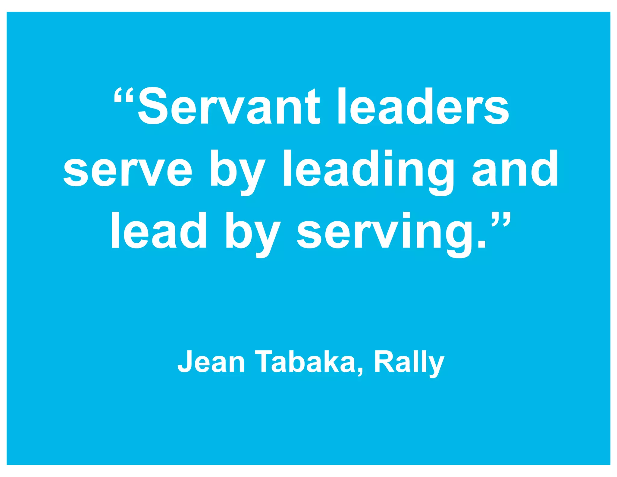 “Servant leaders
serve by leading and
lead by serving.”
Jean Tabaka, Rally

 