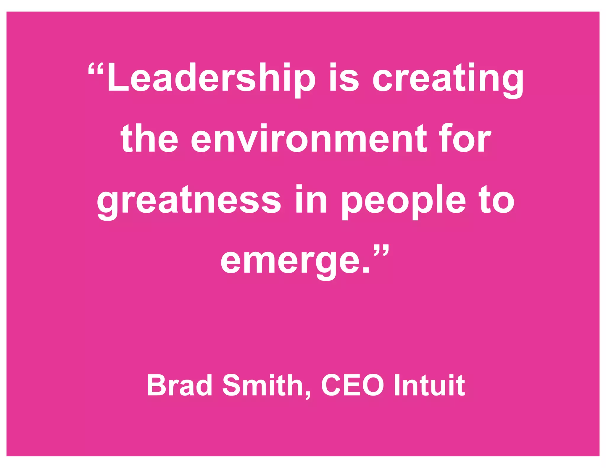 “Leadership is creating
the environment for
greatness in people to
emerge.”
Brad Smith, CEO Intuit

 