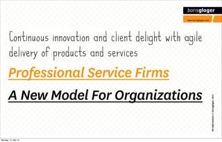 Continuous innovation and client delight with agile
       delivery of products and services
      Professional Service Firms
      A New Model For Organizations




                                                             All information © bor!sgloger, 2012
Montag, 14. Mai 12
 