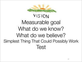 Vision
       Measurable goal
      What do we know?
      What do we believe?
Simplest Thing That Could Possibly Work
                 Test
                                 20
 