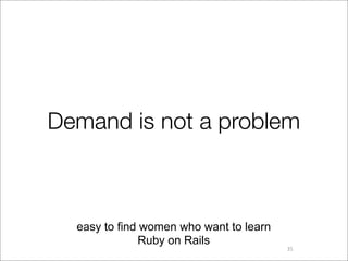Demand is not a problem



  easy to find women who want to learn
              Ruby on Rails
                                         35
 