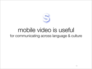 $
    mobile video is useful
for communicating across language & culture




                                       51
 