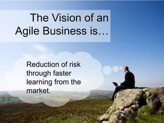 The Vision of an
Agile Business is…
Reduction of risk
through faster
learning from the
market.
 