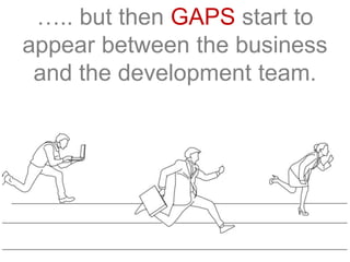 ….. but then GAPS start to
appear between the business
and the development team.
 