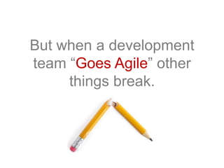 But when a development
team “Goes Agile” other
things break.
Why?
 